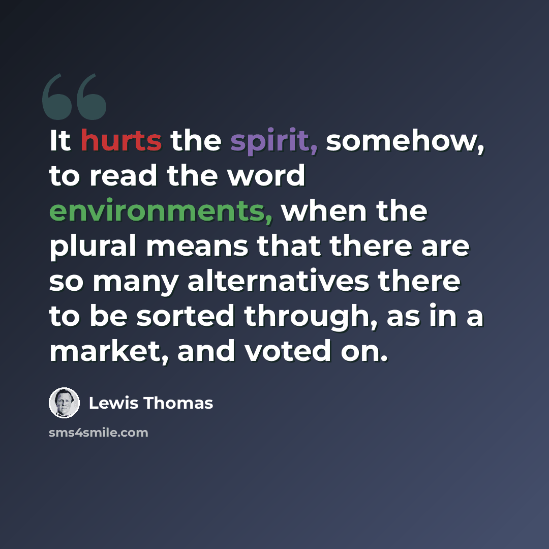“It hurts the spirit, somehow, to read the word environments, when the plural means that there are so many alternatives there to be sorted through, as in a market, and voted on.” quote by Lewis Thomas