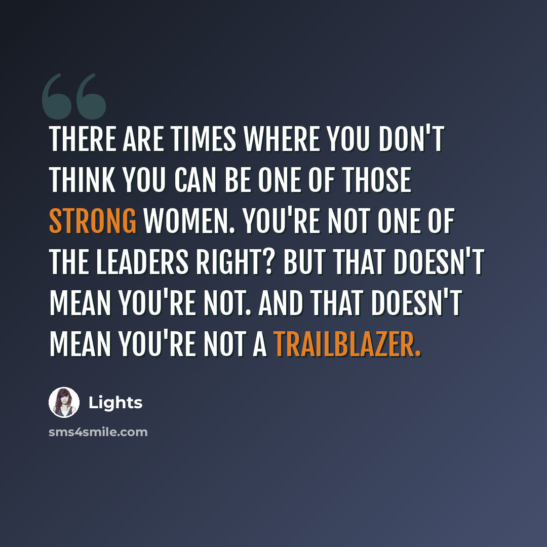 “There are times where you don't think you can be one of those strong women. You're not one of the leaders right? But that doesn't mean you're not. And that doesn't mean you're not a trailblazer.” quote by Lights