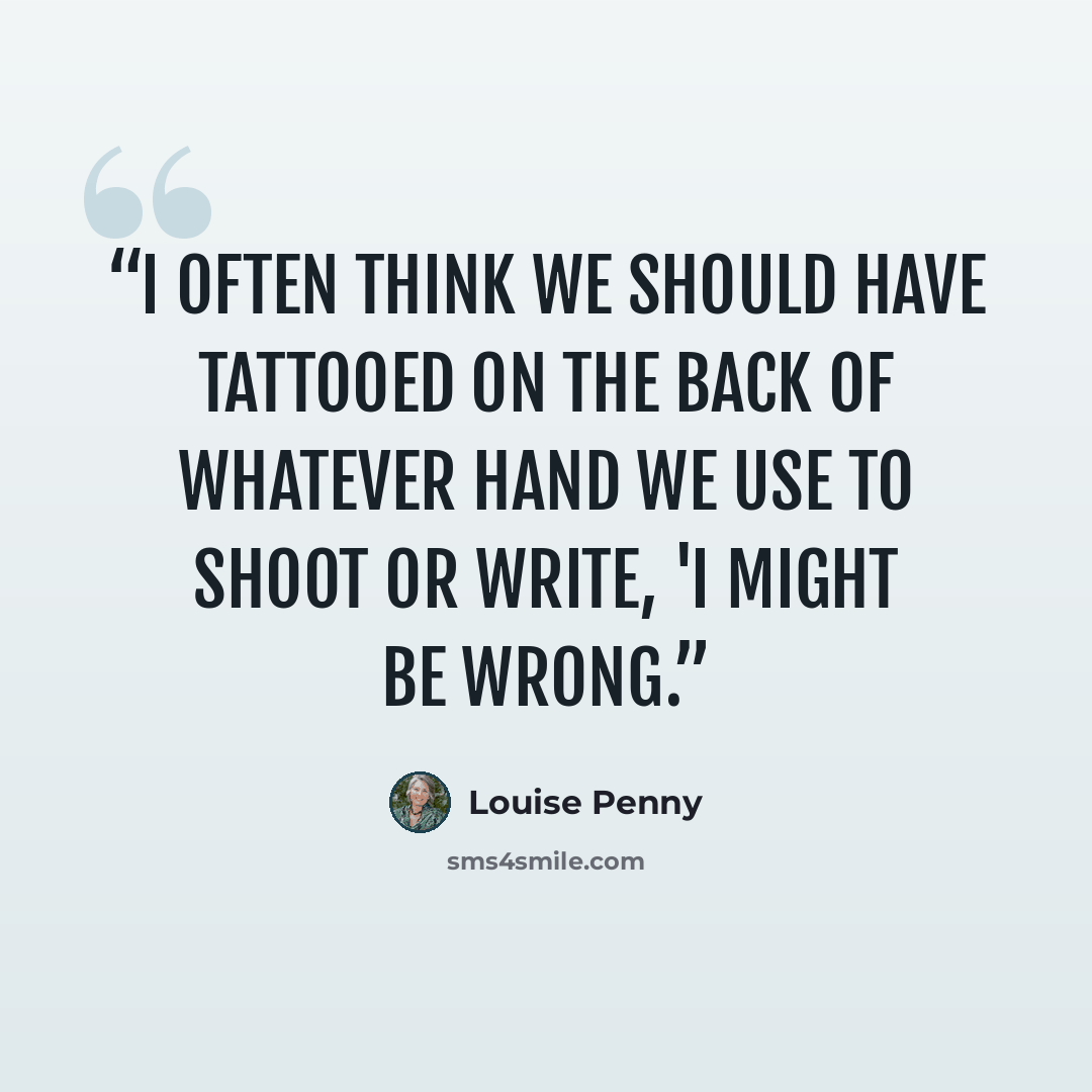 “I often think we should have tattooed on the back of whatever hand we use to shoot or write, 'I might be wrong.” quote by Louise Penny