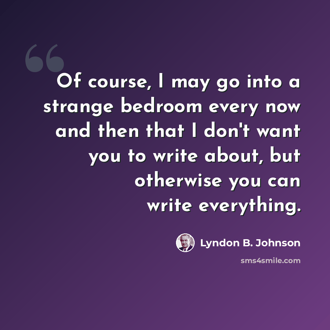 “Of course, I may go into a strange bedroom every now and then that I don't want you to write about, but otherwise you can write everything.” quote by Lyndon B. Johnson