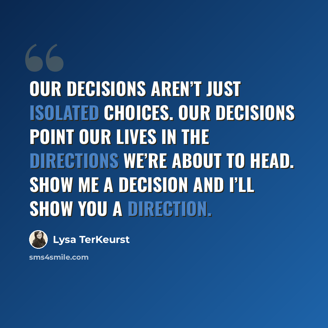 “Our decisions aren’t just isolated choices. Our decisions point our lives in the directions we’re about to head. Show me a decision and I’ll show you a direction.” quote by Lysa TerKeurst