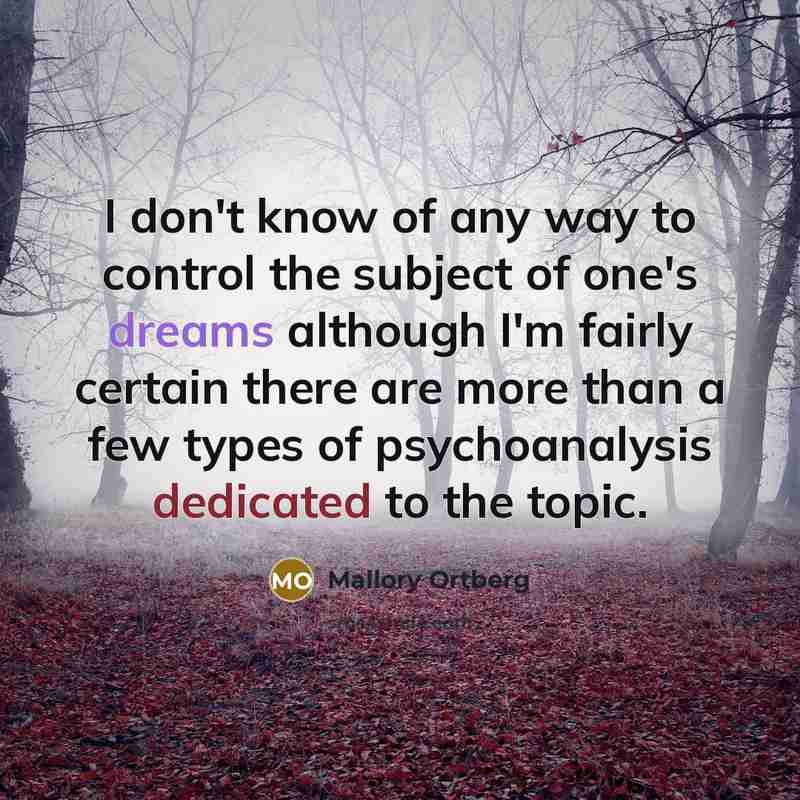 “I don't know of any way to control the subject of one's dreams although I'm fairly certain there are more than a few types of psychoanalysis dedicated to the topic.” quote by Mallory Ortberg