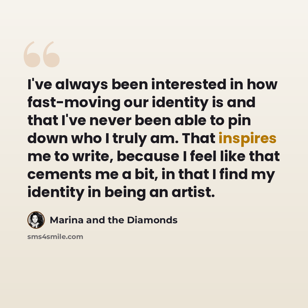 “I've always been interested in how fast-moving our identity is and that I've never been able to pin down who I truly am. That inspires me to write, because I feel like that cements me a bit, in that I find my identity in being an artist.” quote by Marina and the Diamonds