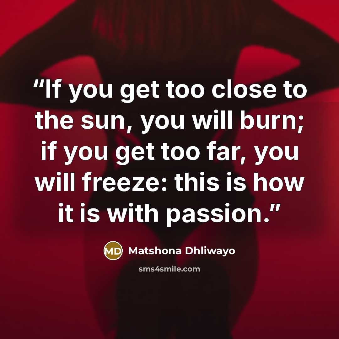 “If you get too close to the sun, you will burn; if you get too far, you will freeze: this is how it is with passion.” quote by Matshona Dhliwayo