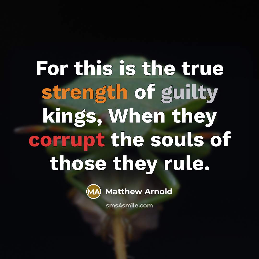“For this is the true strength of guilty kings, When they corrupt the souls of those they rule.” quote by Matthew Arnold