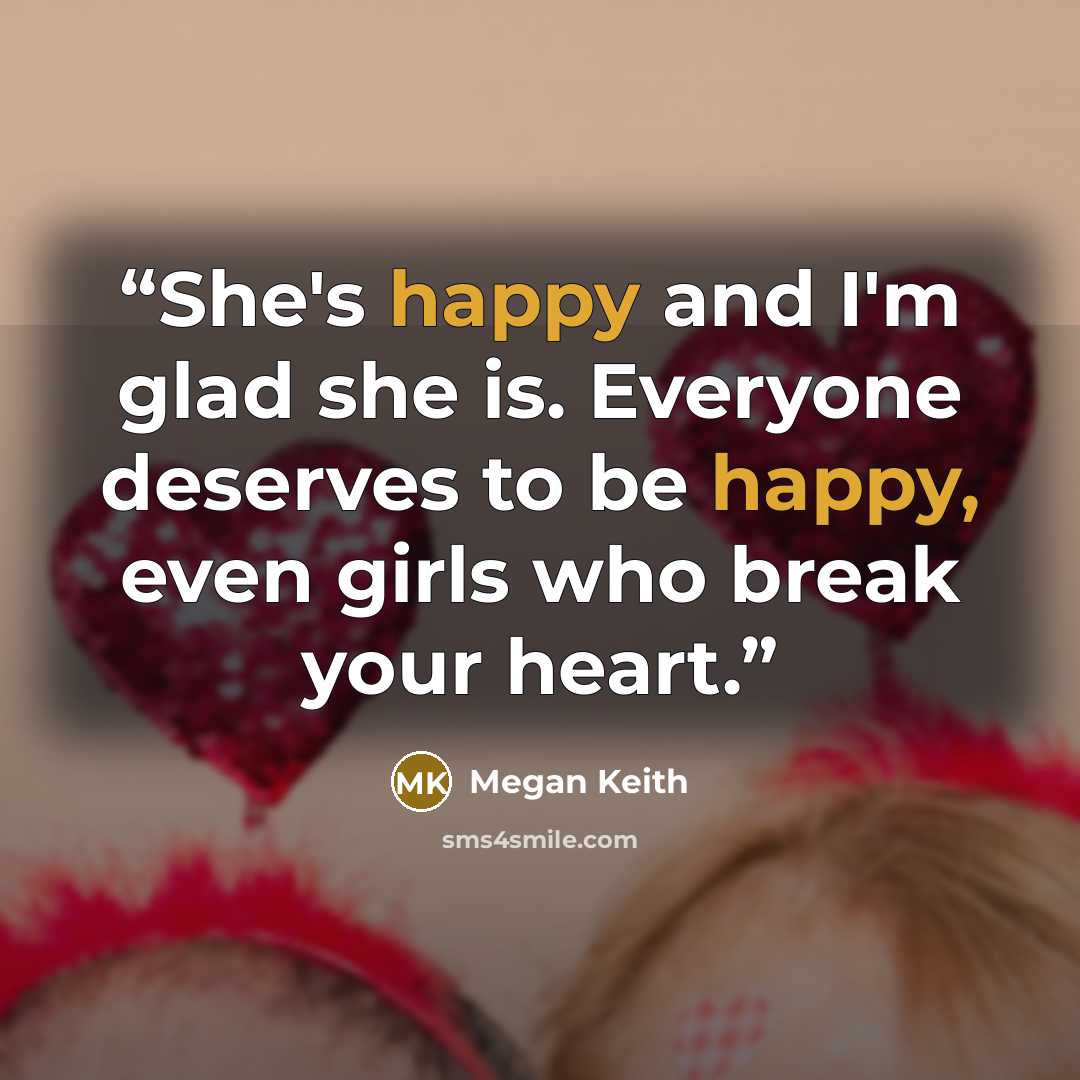 “She's happy and I'm glad she is. Everyone deserves to be happy, even girls who break your heart.” quote by Megan Keith