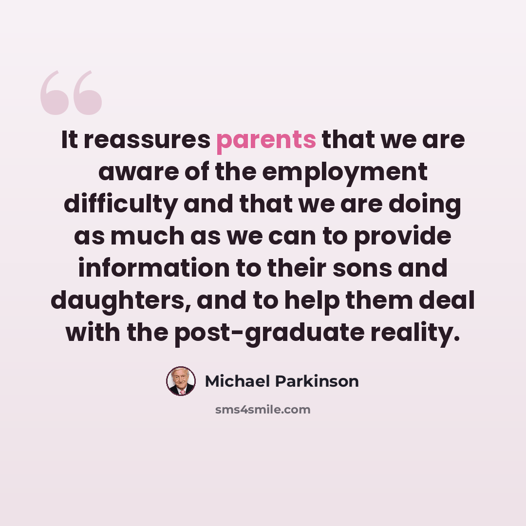 “It reassures parents that we are aware of the employment difficulty and that we are doing as much as we can to provide information to their sons and daughters, and to help them deal with the post-graduate reality.” quote by Michael Parkinson