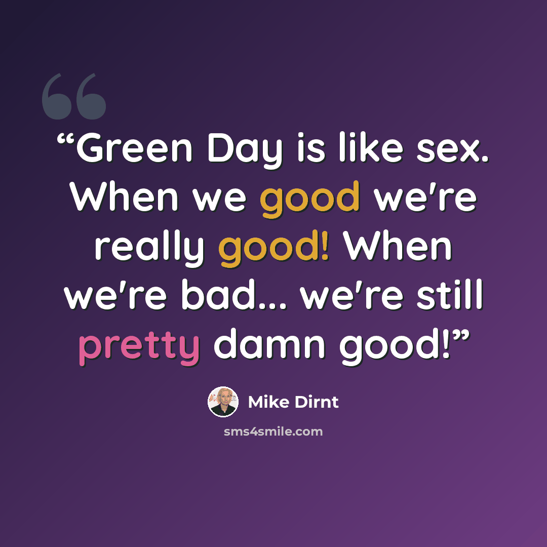 “Green Day is like sex. When we good we're really good! When we're bad... we're still pretty damn good!” quote by Mike Dirnt