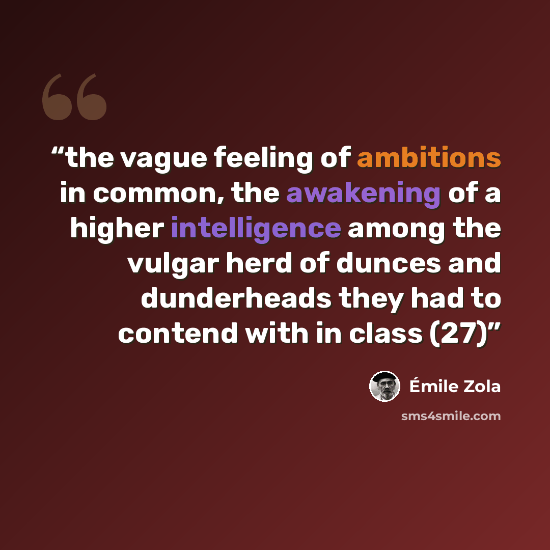 “the vague feeling of ambitions in common, the awakening of a higher intelligence among the vulgar herd of dunces and dunderheads they had to contend with in class (27)” quote by Émile Zola