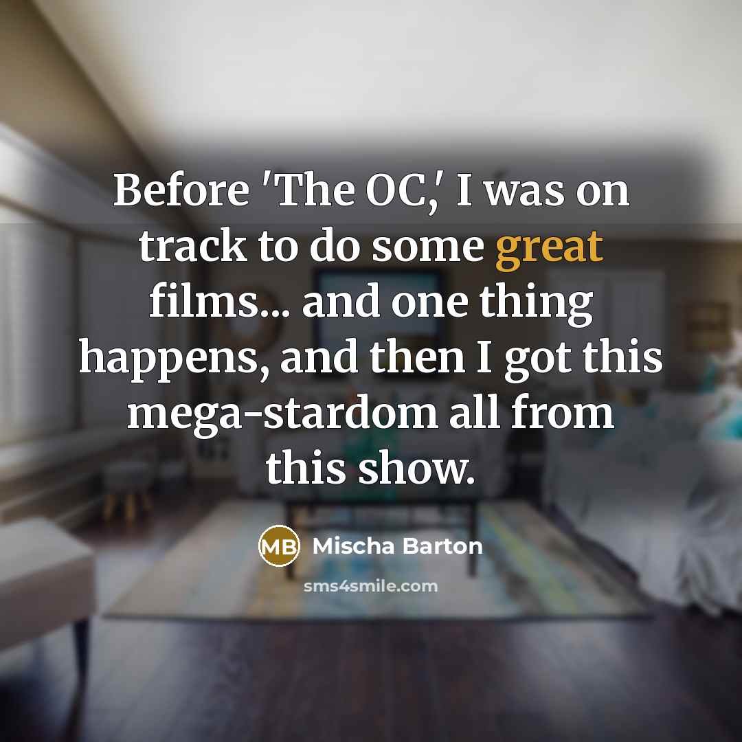 “Before 'The OC,' I was on track to do some great films... and one thing happens, and then I got this mega-stardom all from this show.” quote by Mischa Barton