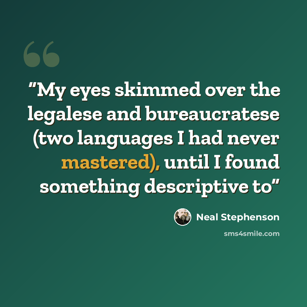 “My eyes skimmed over the legalese and bureaucratese (two languages I had never mastered), until I found something descriptive to” quote by Neal Stephenson