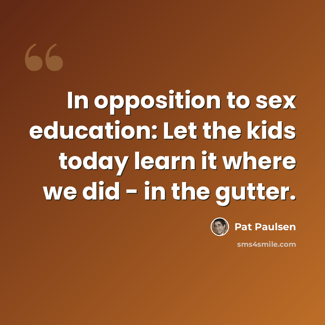 “In opposition to sex education: Let the kids today learn it where we did - in the gutter.” quote by Pat Paulsen