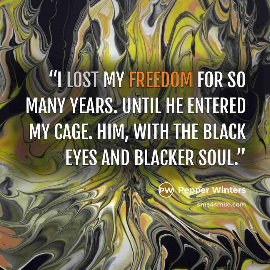 “I lost my freedom for so many years. Until he entered my cage. Him, with the black eyes and blacker soul.” quote by Pepper Winters