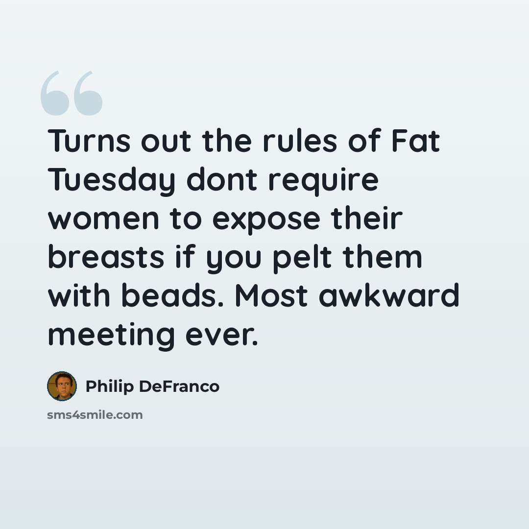 “Turns out the rules of Fat Tuesday dont require women to expose their breasts if you pelt them with beads. Most awkward meeting ever.” quote by Philip DeFranco