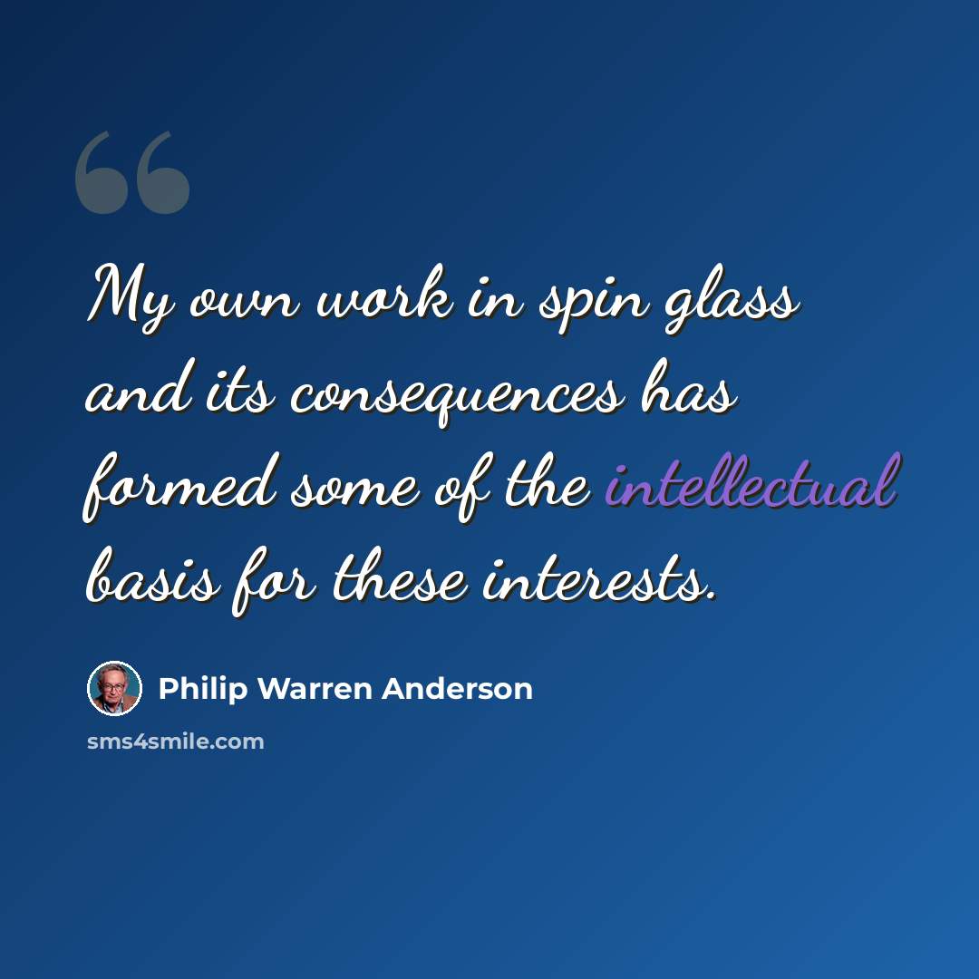 “My own work in spin glass and its consequences has formed some of the intellectual basis for these interests.” quote by Philip Warren Anderson