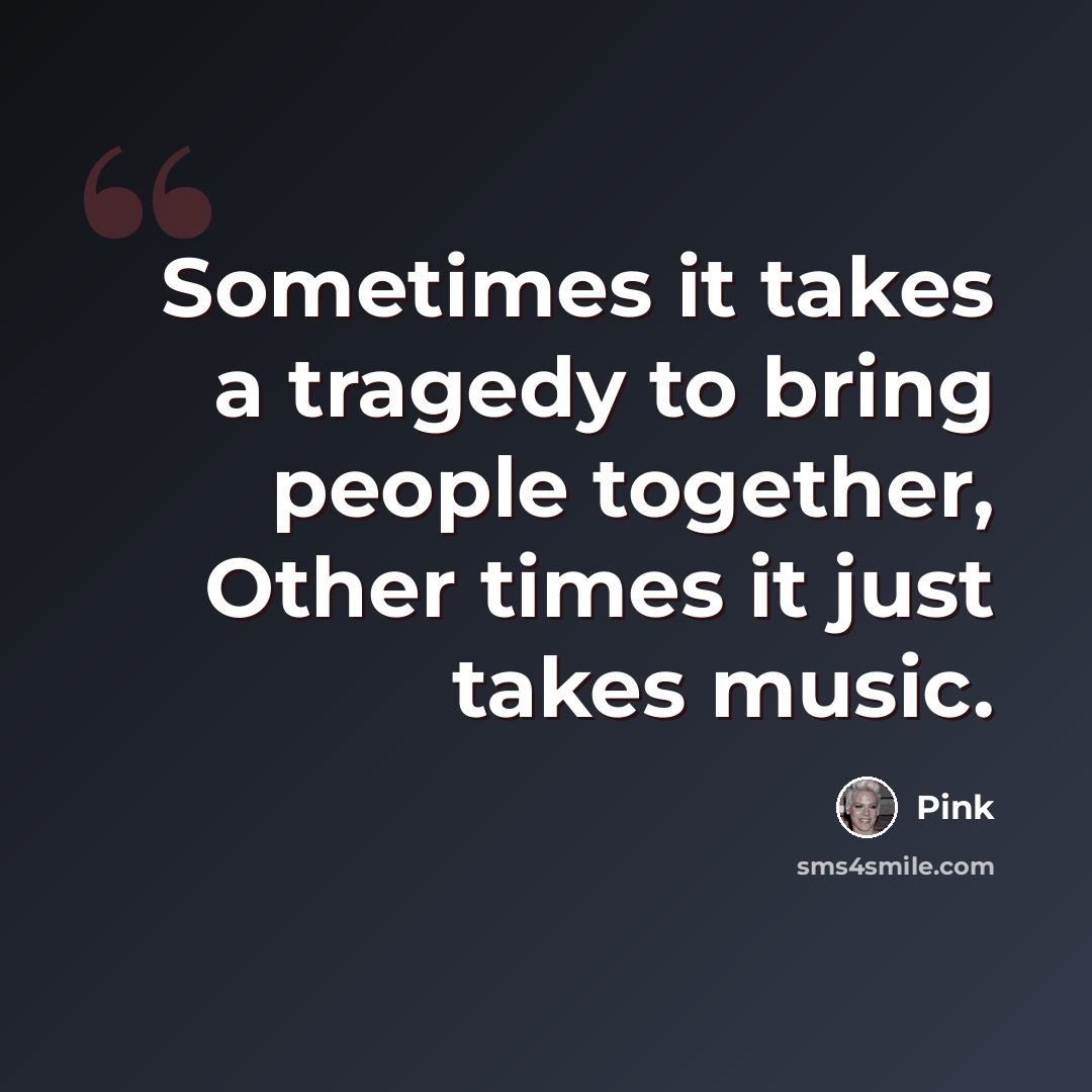 “Sometimes it takes a tragedy to bring people together, Other times it just takes music.” quote by Pink