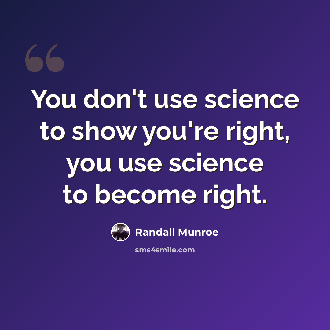 “You don't use science to show you're right, you use science to become right.” quote by Randall Munroe