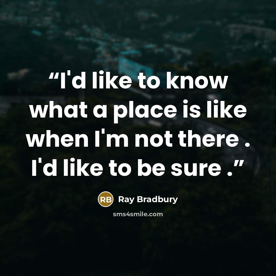 “I'd like to know what a place is like when I'm not there . I'd like to be sure .” quote by Ray Bradbury