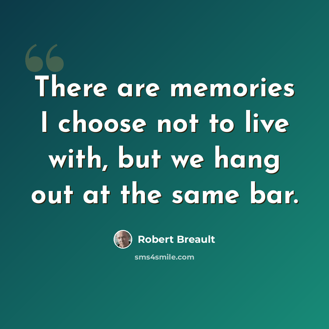 “There are memories I choose not to live with, but we hang out at the same bar.” quote by Robert Breault