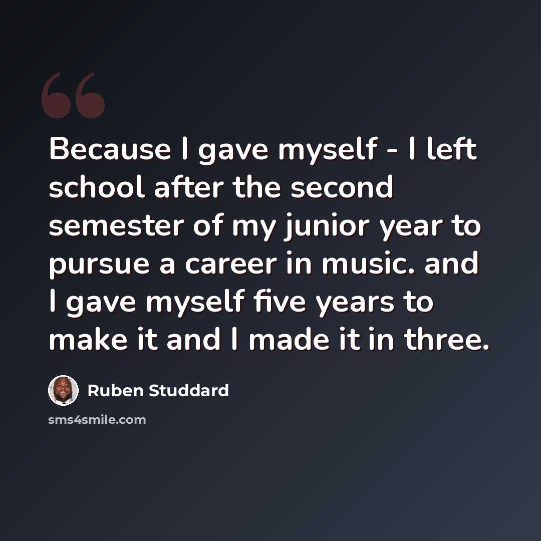 “Because I gave myself - I left school after the second semester of my junior year to pursue a career in music. and I gave myself five years to make it and I made it in three.” quote by Ruben Studdard