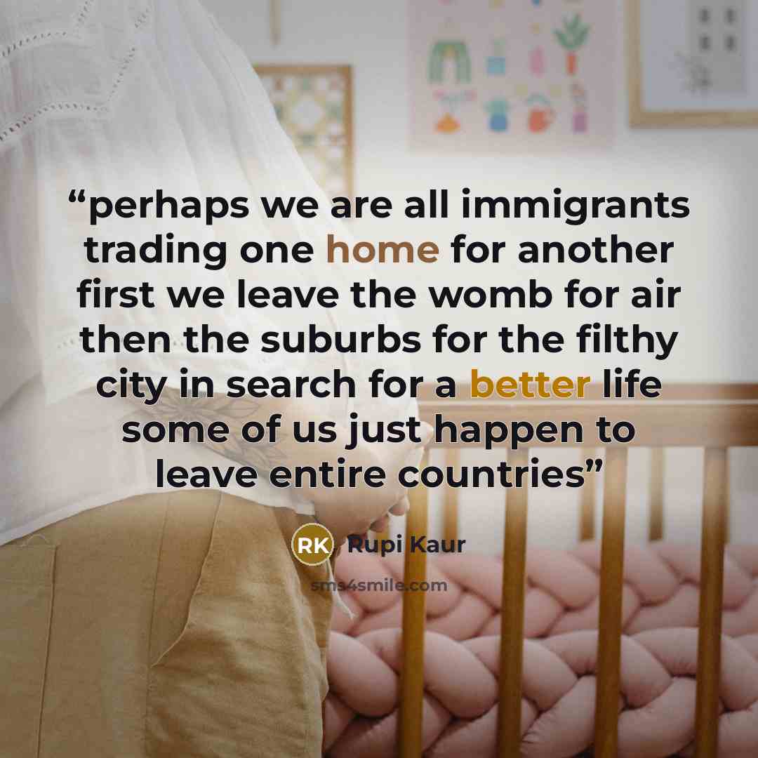 “perhaps we are all immigrants trading one home for another first we leave the womb for air then the suburbs for the filthy city in search for a better life some of us just happen to leave entire countries” quote by Rupi Kaur