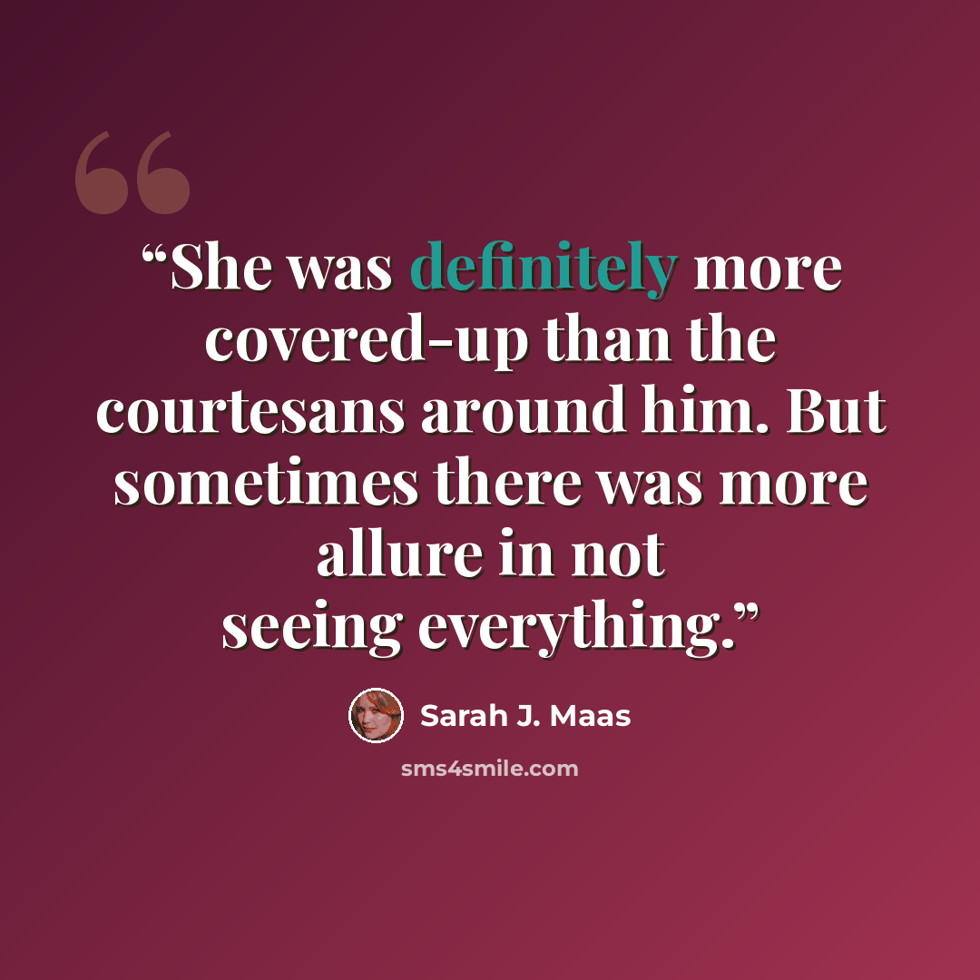“She was definitely more covered-up than the courtesans around him. But sometimes there was more allure in not seeing everything.” quote by Sarah J. Maas