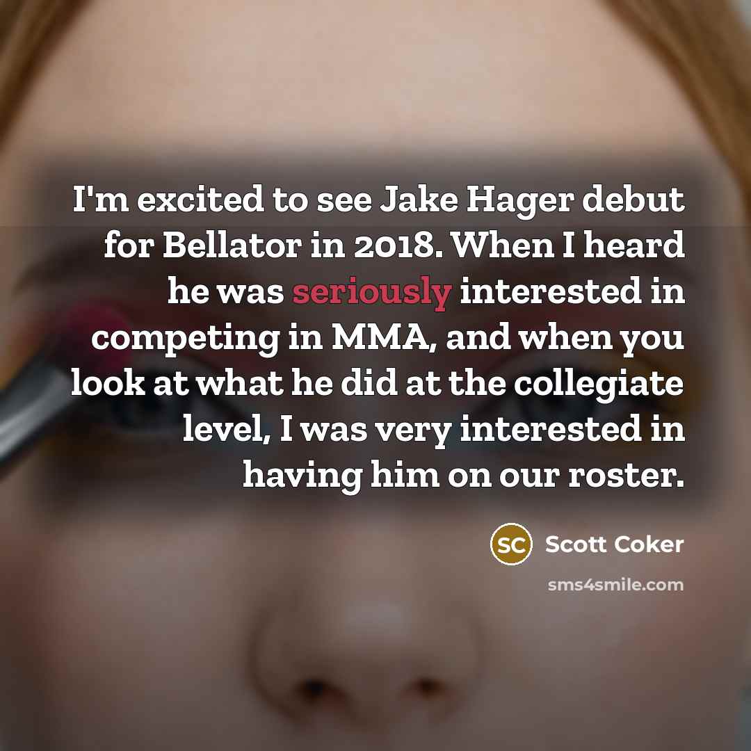 “I'm excited to see Jake Hager debut for Bellator in 2018. When I heard he was seriously interested in competing in MMA, and when you look at what he did at the collegiate level, I was very interested in having him on our roster.” quote by Scott Coker