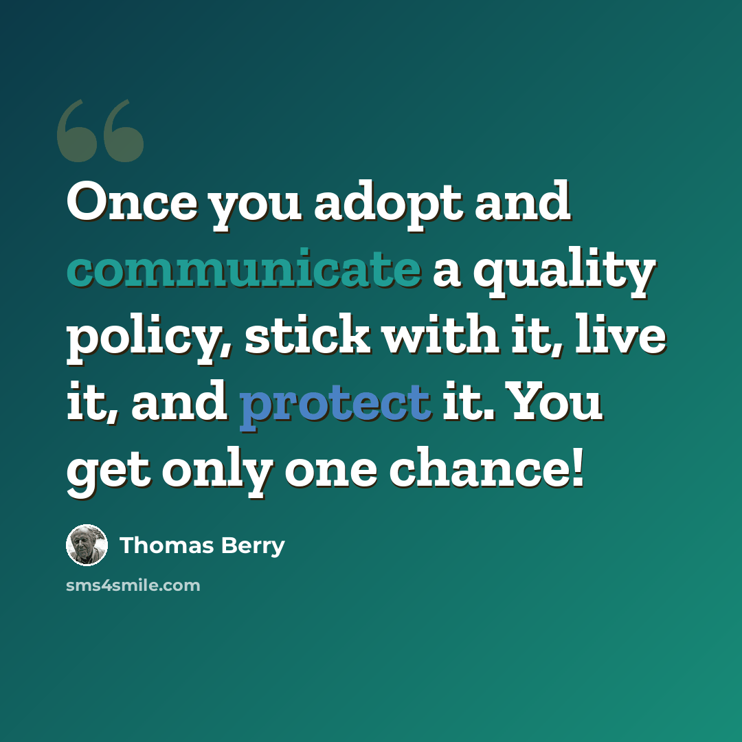 “Once you adopt and communicate a quality policy, stick with it, live it, and protect it. You get only one chance!” quote by Thomas Berry