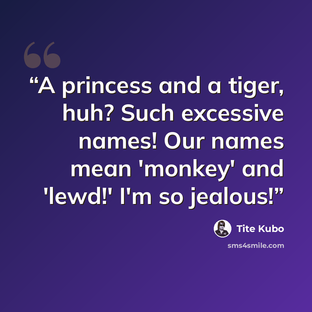 “A princess and a tiger, huh? Such excessive names! Our names mean 'monkey' and 'lewd!' I'm so jealous!” quote by Tite Kubo
