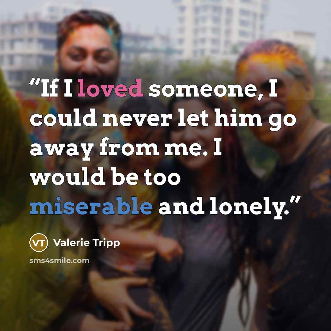 “If I loved someone, I could never let him go away from me. I would be too miserable and lonely.” quote by Valerie Tripp