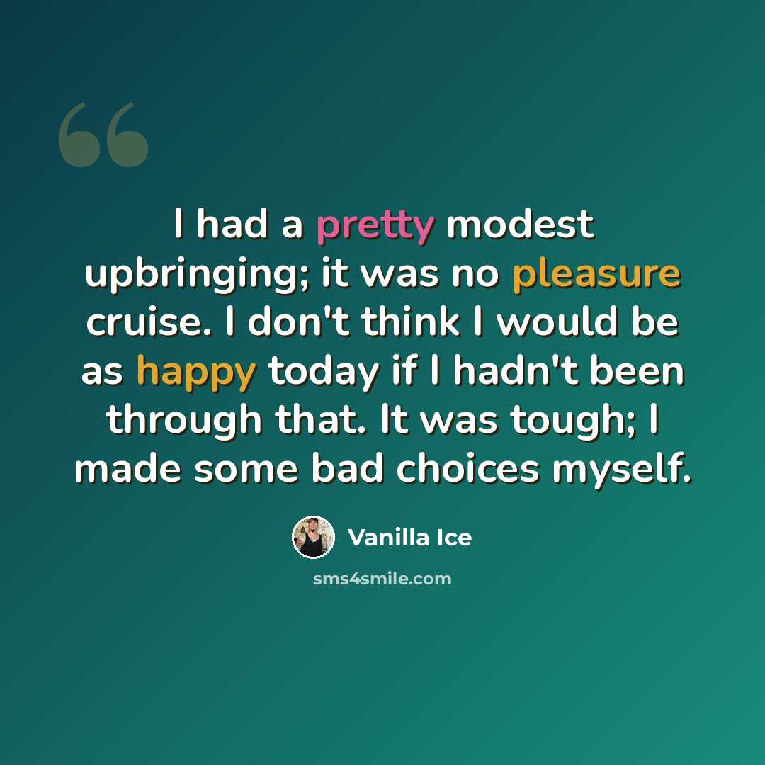 “I had a pretty modest upbringing; it was no pleasure cruise. I don't think I would be as happy today if I hadn't been through that. It was tough; I made some bad choices myself.” quote by Vanilla Ice