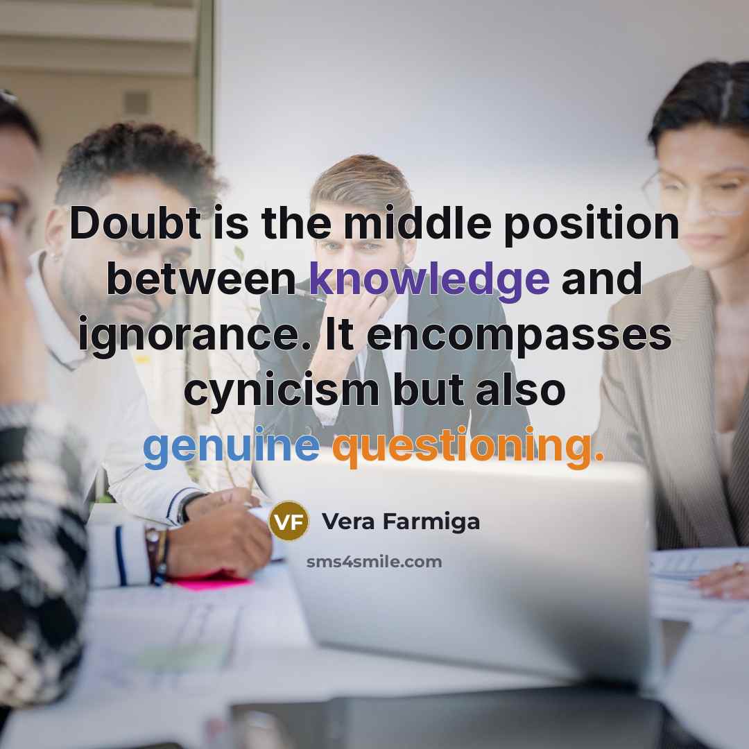 “Doubt is the middle position between knowledge and ignorance. It encompasses cynicism but also genuine questioning.” quote by Vera Farmiga