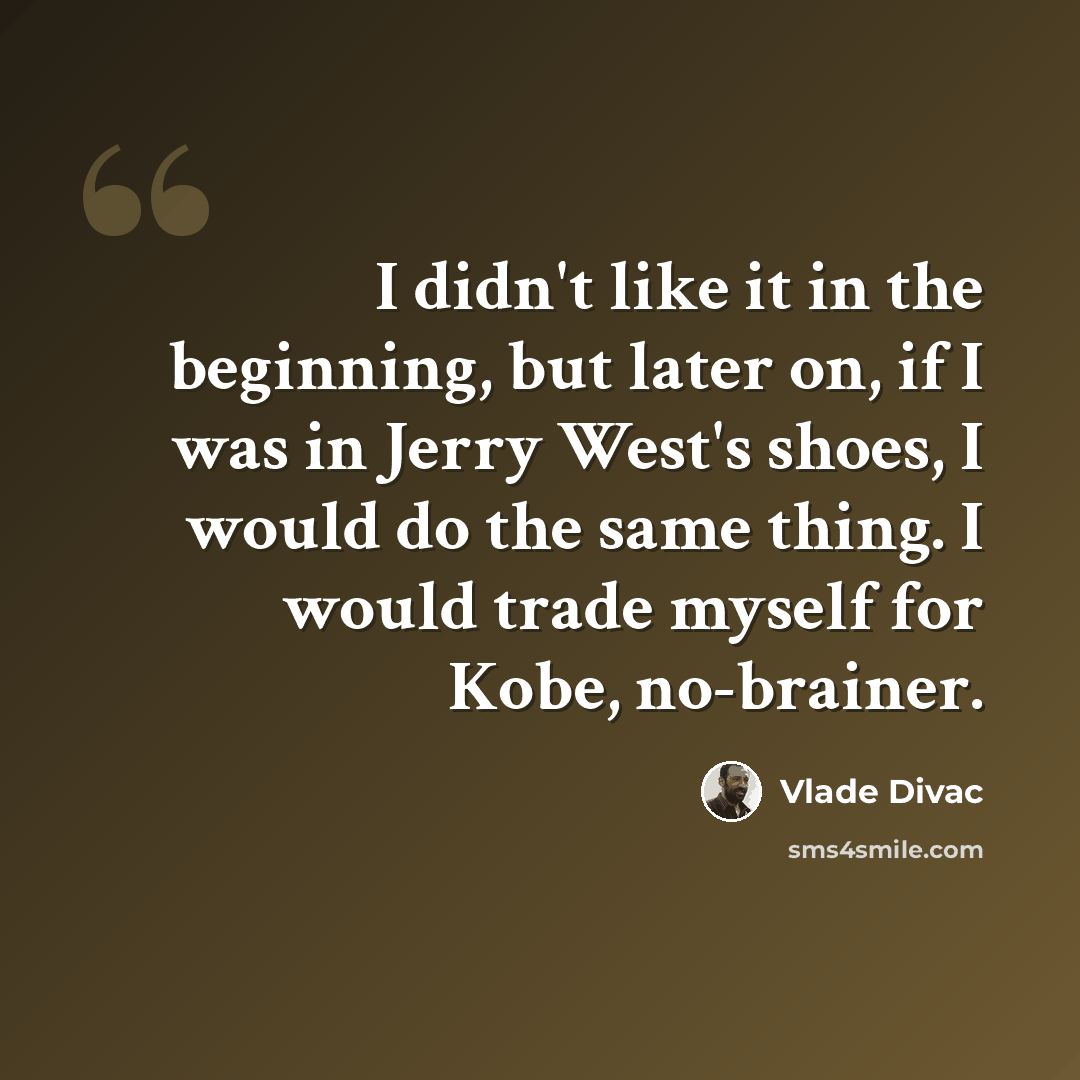 “I didn't like it in the beginning, but later on, if I was in Jerry West's shoes, I would do the same thing. I would trade myself for Kobe, no-brainer.” quote by Vlade Divac