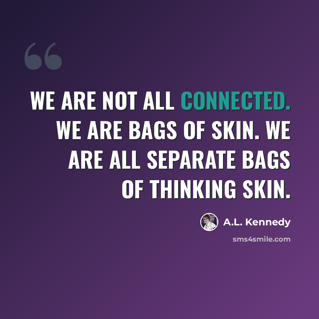 “We are not all connected. We are bags of skin. We are all separate bags of thinking skin.” quote by A.L. Kennedy