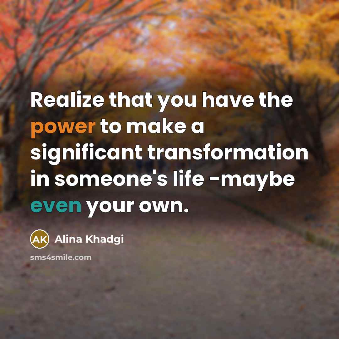 “Realize that you have the power to make a significant transformation in someone's life -maybe even your own.” quote by Alina Khadgi