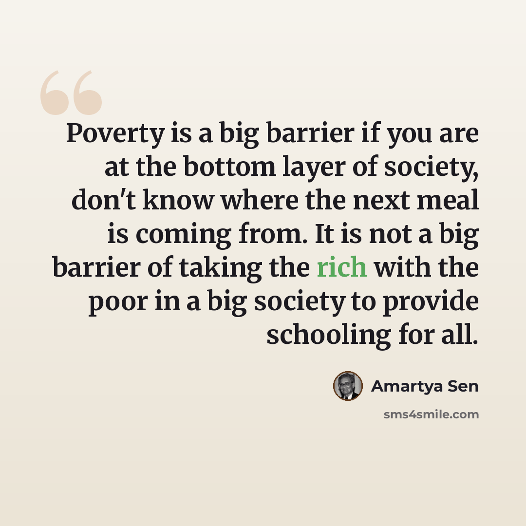 “Poverty is a big barrier if you are at the bottom layer of society, don't know where the next meal is coming from. It is not a big barrier of taking the rich with the poor in a big society to provide schooling for all.” quote by Amartya Sen