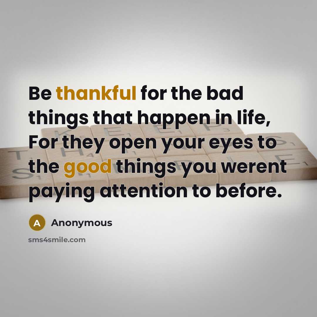 “Be thankful for the bad things that happen in life, For they open your eyes to the good things you werent paying attention to before.” quote by Anonymous