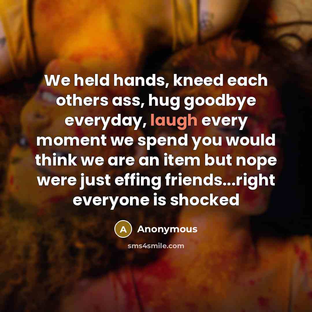 “We held hands, kneed each others ass, hug goodbye everyday, laugh every moment we spend you would think we are an item but nope were just effing friends...right everyone is shocked” quote by Anonymous