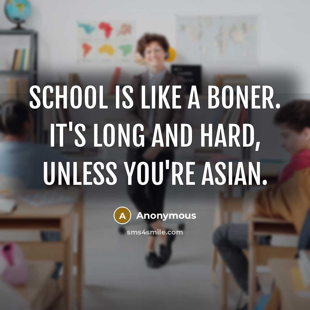 “School is like a boner. It's long and hard, unless you're Asian.” quote by Anonymous