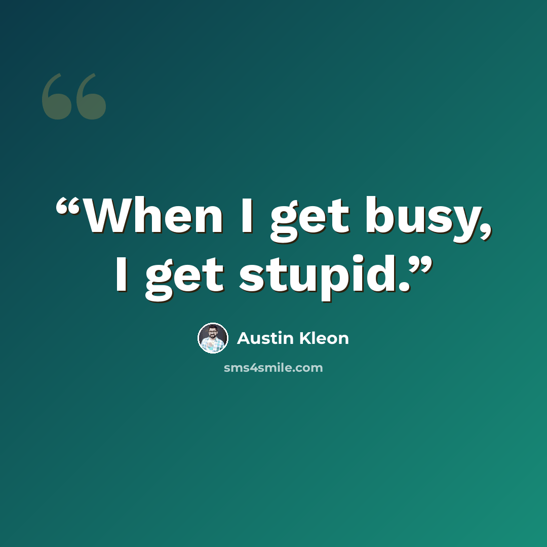 “When I get busy, I get stupid.” quote by Austin Kleon