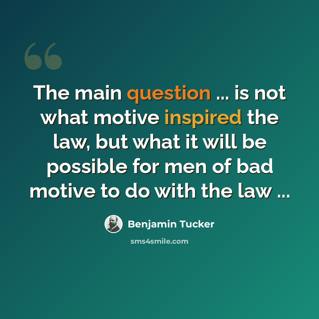 “The main question ... is not what motive inspired the law, but what it will be possible for men of bad motive to do with the law ...” quote by Benjamin Tucker
