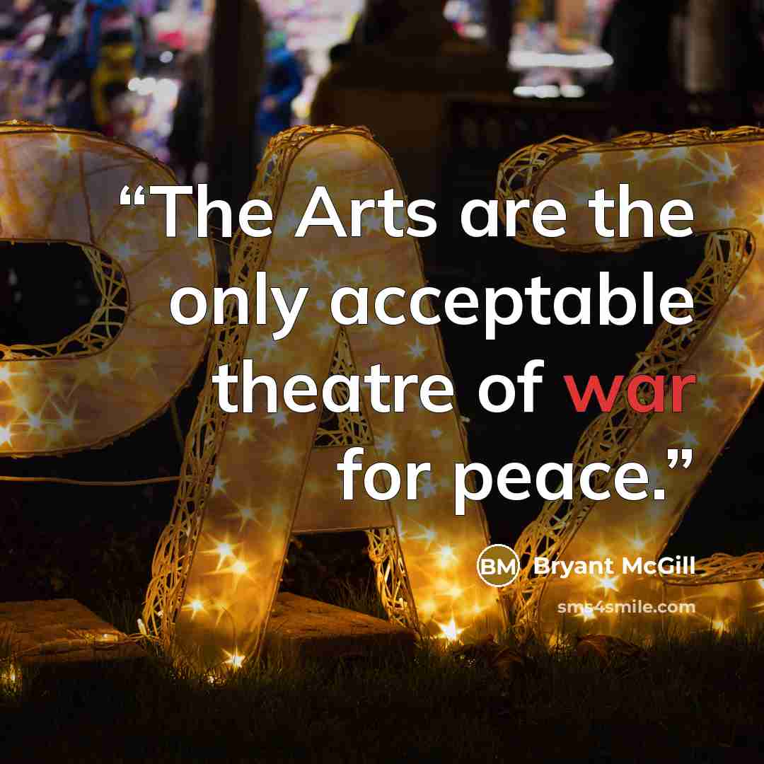 “The Arts are the only acceptable theatre of war for peace.” quote by Bryant McGill