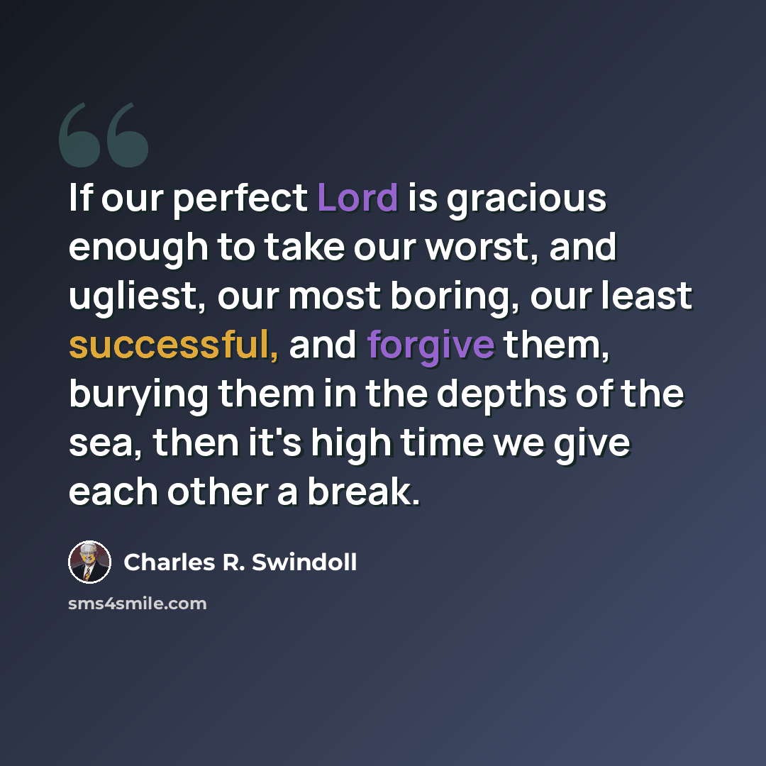 “If our perfect Lord is gracious enough to take our worst, and ugliest, our most boring, our least successful, and forgive them, burying them in the depths of the sea, then it's high time we give each other a break.” quote by Charles R. Swindoll