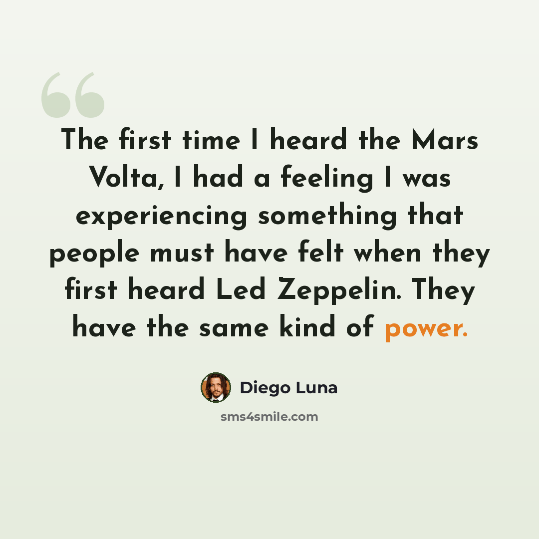 “The first time I heard the Mars Volta, I had a feeling I was experiencing something that people must have felt when they first heard Led Zeppelin. They have the same kind of power.” quote by Diego Luna
