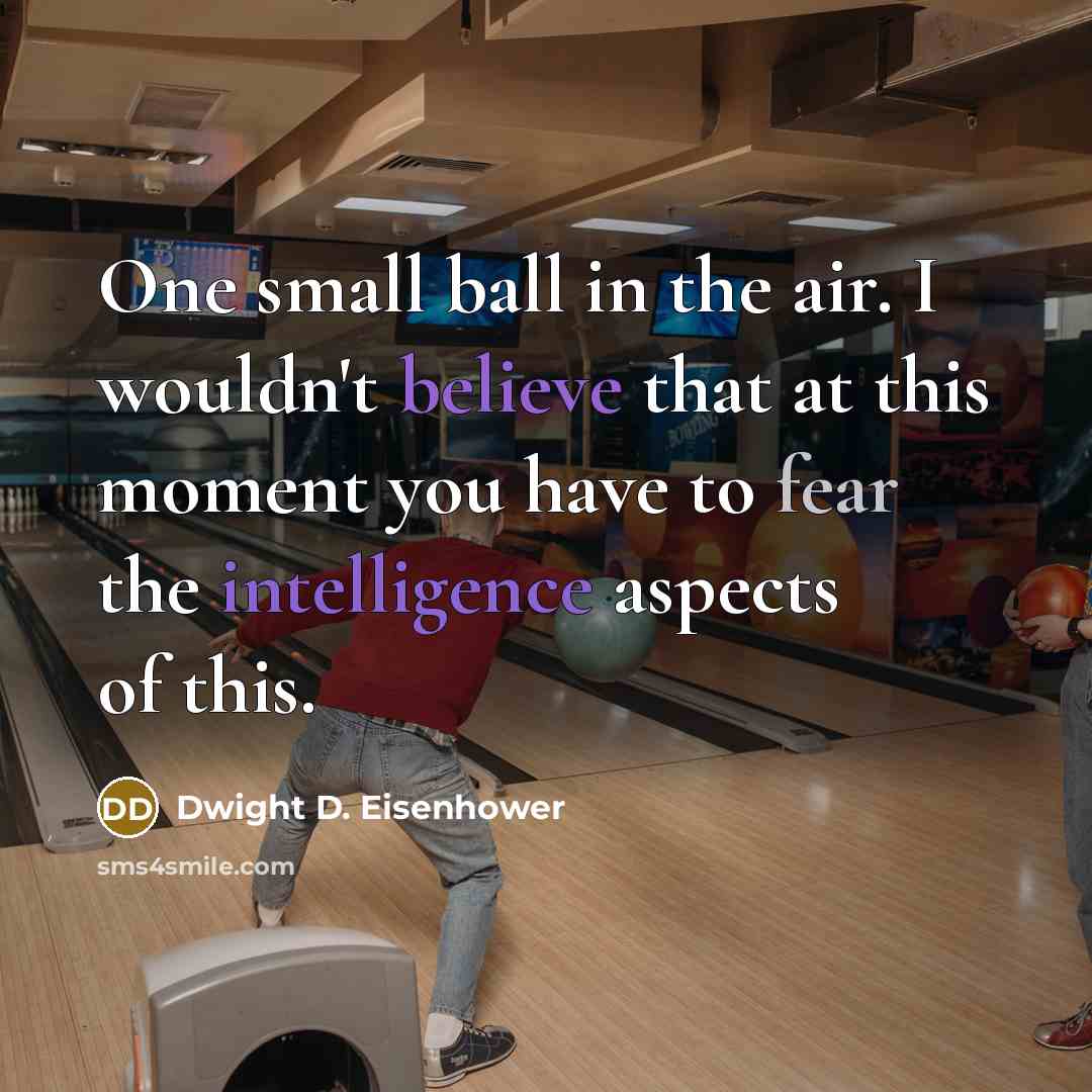 “One small ball in the air. I wouldn't believe that at this moment you have to fear the intelligence aspects of this.” quote by Dwight D. Eisenhower