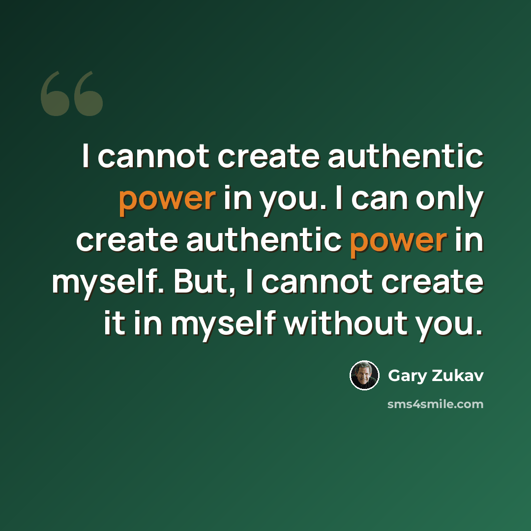 “I cannot create authentic power in you. I can only create authentic power in myself. But, I cannot create it in myself without you.” quote by Gary Zukav