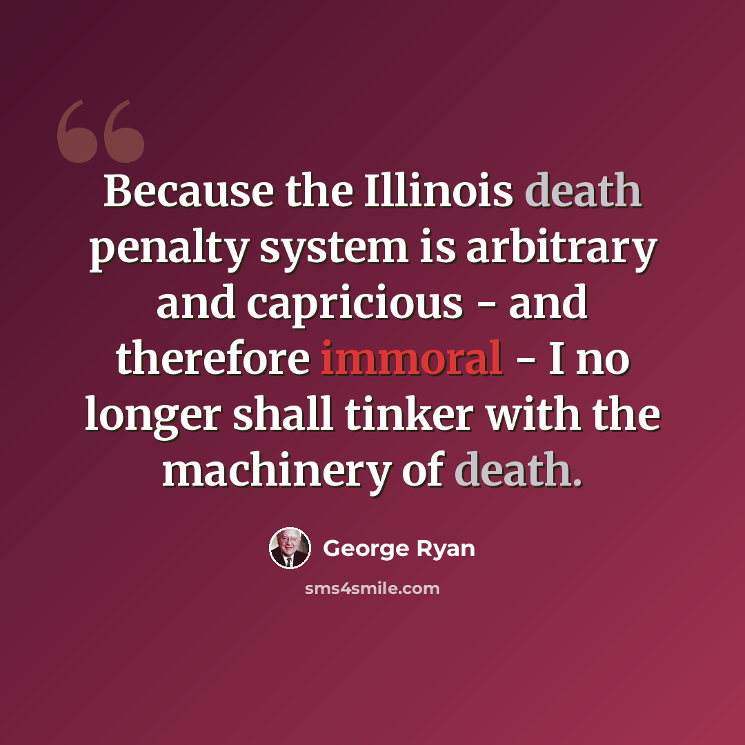 “Because the Illinois death penalty system is arbitrary and capricious - and therefore immoral - I no longer shall tinker with the machinery of death.” quote by George Ryan