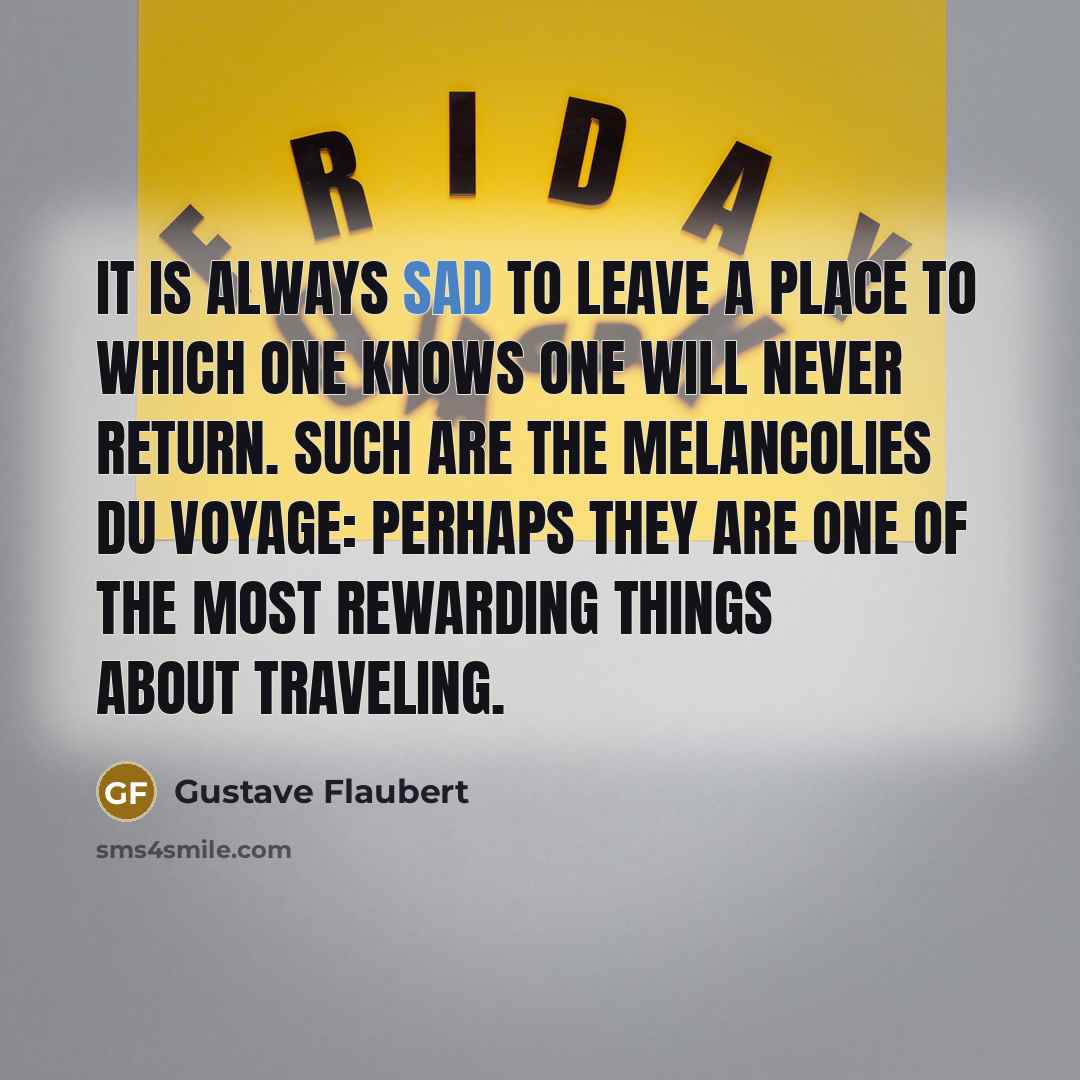 “It is always sad to leave a place to which one knows one will never return. Such are the melancolies du voyage: perhaps they are one of the most rewarding things about traveling.” quote by Gustave Flaubert