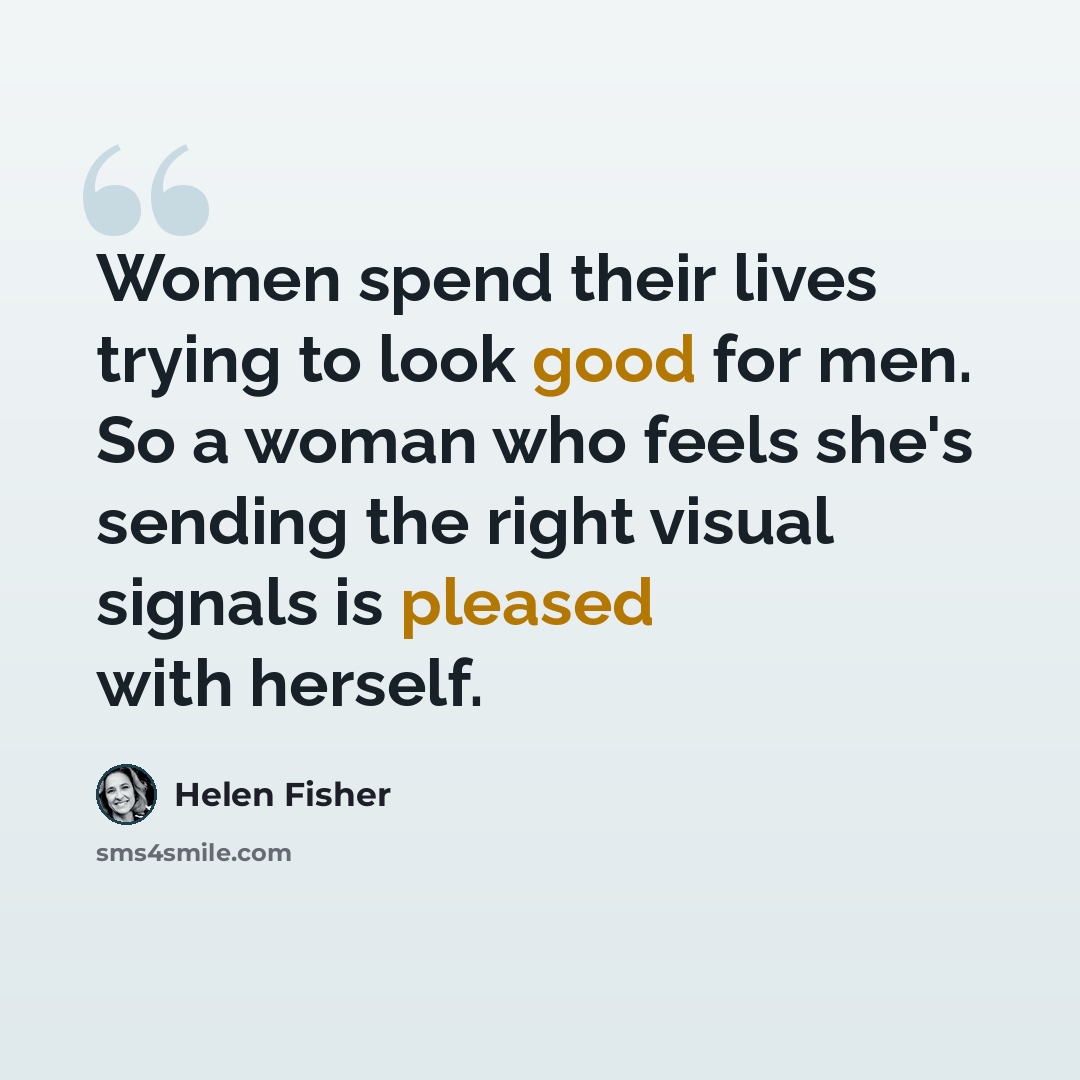 “Women spend their lives trying to look good for men. So a woman who feels she's sending the right visual signals is pleased with herself.” quote by Helen Fisher
