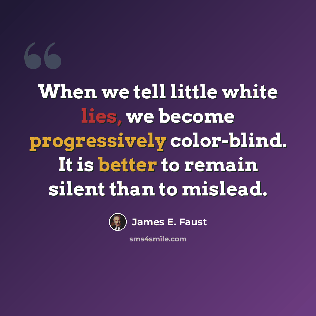 “When we tell little white lies, we become progressively color-blind. It is better to remain silent than to mislead.” quote by James E. Faust